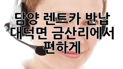 담양 렌트카 반납, 대덕면 금산리에서 편하게!